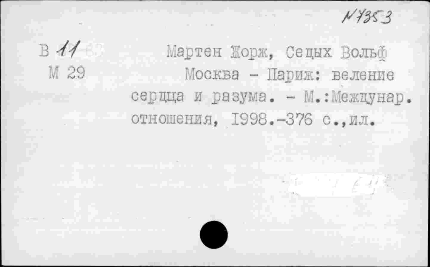 ﻿УУКЗ
В 7У	Мартен Корж, Седых Вольф
М 29	Москва - Париж: веление
сердца и разума. - М.:Междунар. отношения, 1998.-376 с.,ил.